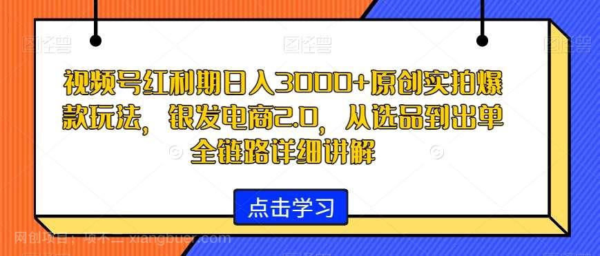 【第10039期】视频号红利期日入3000+原创实拍爆款玩法，银发电商2.0，从选品到出单全链路详细讲解【揭秘】