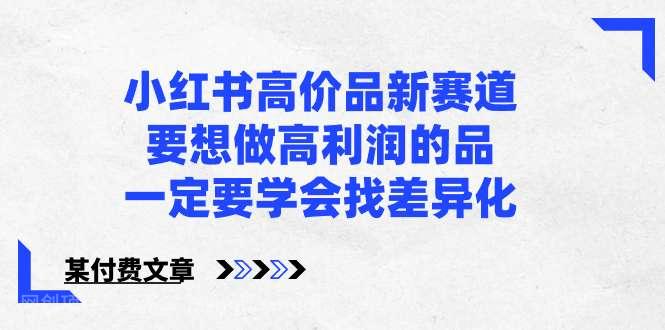 【第10058期】小红书高价品新赛道，要想做高利润的品，一定要学会找差异化【某付费文章】