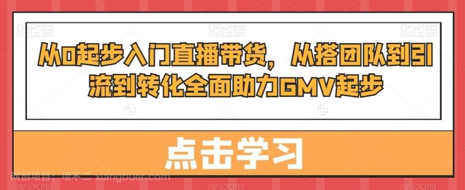 【第10114期】从0起步入门直播带货，从搭团队到引流到转化全面助力GMV起步