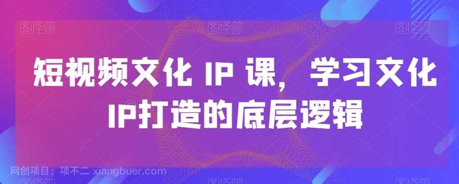 【第10115期】短视频文化IP课，学习文化IP打造的底层逻辑