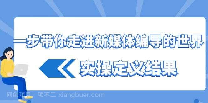 【第10123期】一步带你走进 新媒体编导的世界，实操定义结果（17节课）