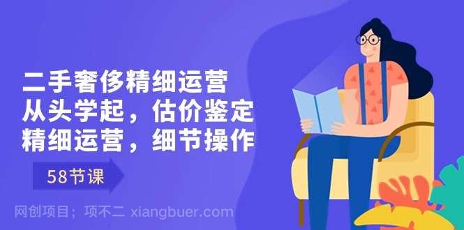 【第10137期】二手奢侈精细运营从头学起，估价鉴定，精细运营，细节操作（58节）