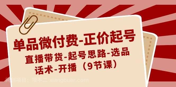 【第10138期】单品微付费正价起号：直播带货-起号思路-选品-话术-开播（9节课）