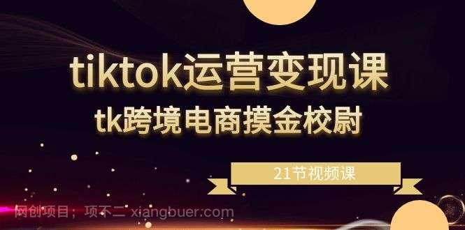 【第10282期】tiktok运营变现课，tk跨境电商摸金校尉（21节视频课）