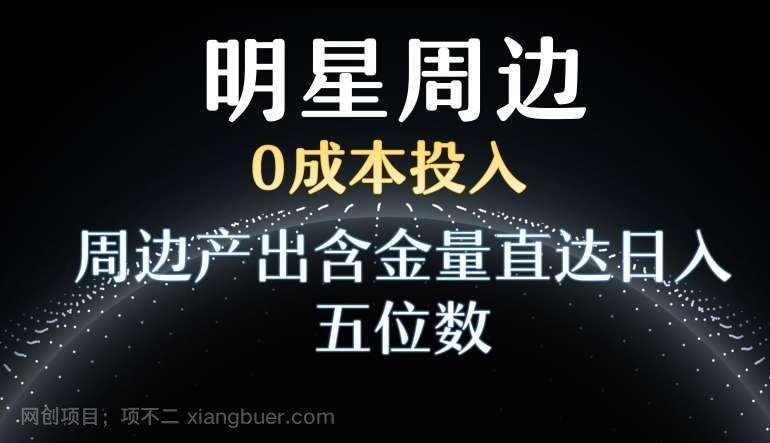 【第10292期】利用明星效应，0成本投入，周边产出含金量直达日入五位数【揭秘】