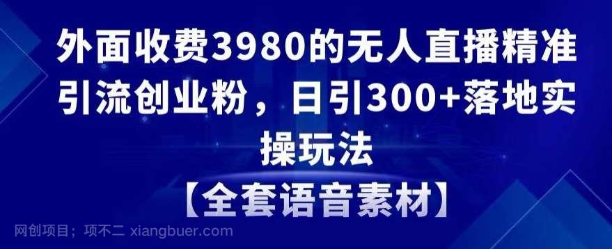 【第10295期】外面收费3980的无人直播精准引流创业粉，日引300+落地实操玩法【全套语音素材】【揭秘】