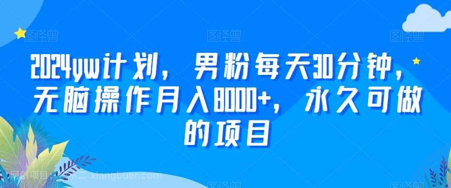 【第10297期】2024yw计划，男粉每天30分钟，无脑操作月入8000+，永久可做的项目【揭秘】