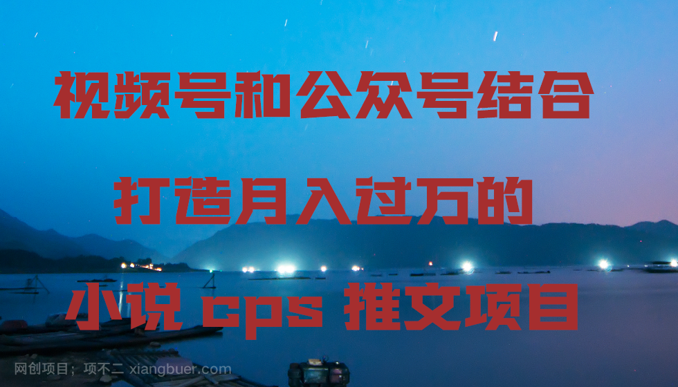 【第10595期】视频号和公众号结合打造月入过万的小说cps推文项目，包括市面上面的各种思路详解