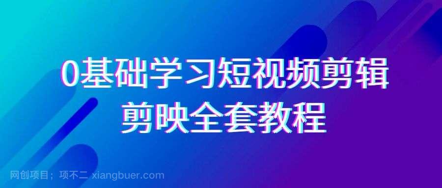 【第10598期】0基础系统学习短视频剪辑，剪映全套33节教程，全面覆盖剪辑功能