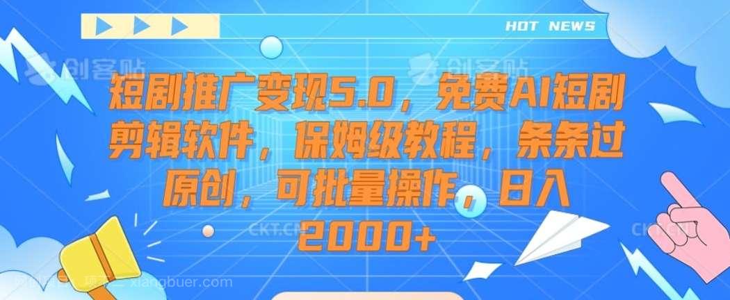 【第10623期】短剧推广变现5.0，免费AI短剧剪辑软件，保姆级教程，条条过原创，可批量操作，日入2000+【揭秘】