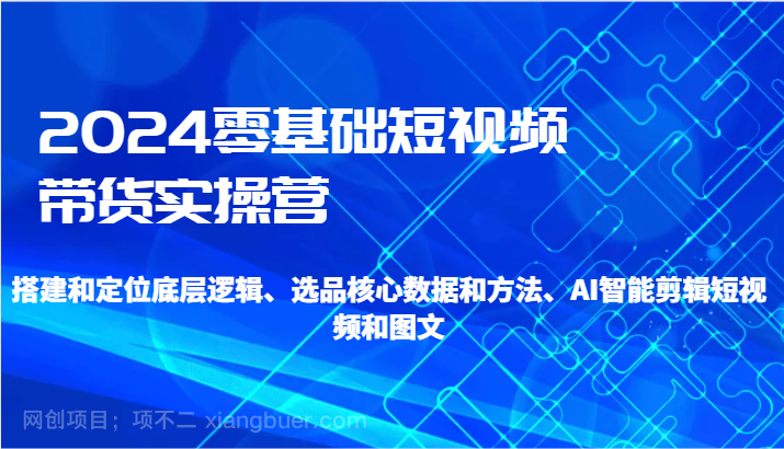 【第10624期】2024零基础短视频带货实操营-搭建和定位底层逻辑、选品核心数据和方法、AI智能剪辑