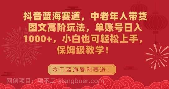 【第10635期】抖音蓝海赛道，中老年人带货图文高阶玩法，单账号日入1000+，小白也可轻松上手，保姆级教学【揭秘】