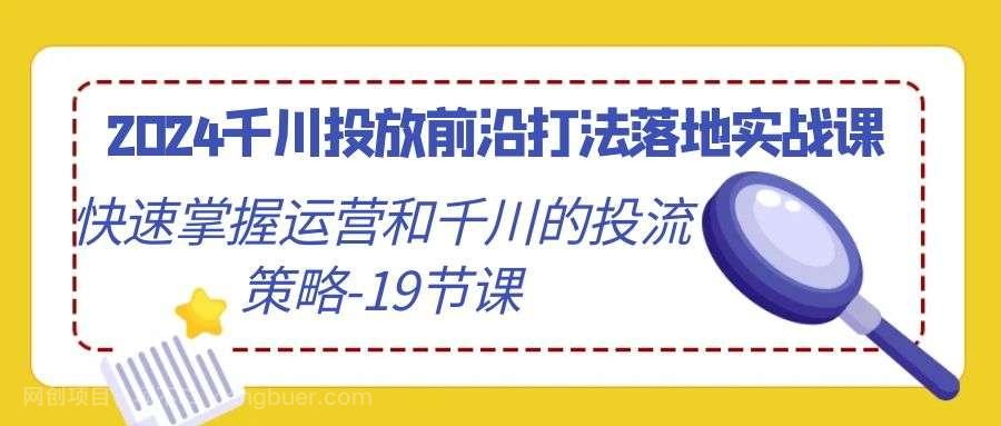 【第10704期】2024千川投放前沿打法落地实战课，快速掌握运营和千川的投流策略（19节课）