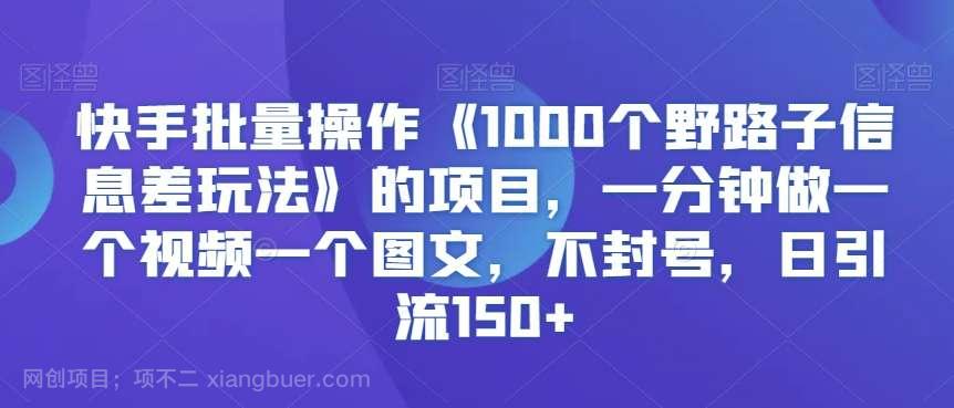 【第10783期】快手批量操作《1000个野路子信息差玩法》的项目，一分钟做一个视频一个图文，不封号，日引流150+【揭秘】