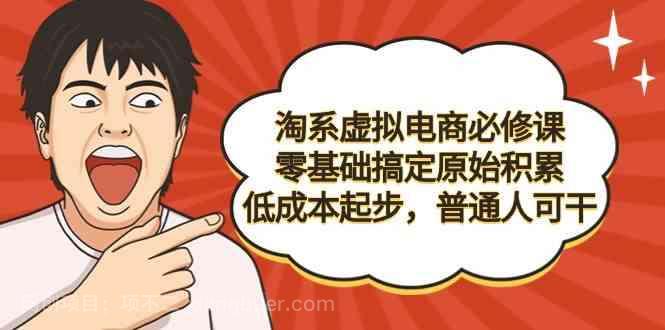 【第10785期】淘系虚拟电商必修课，零基础搞定原始积累，低成本起步，普通人可干