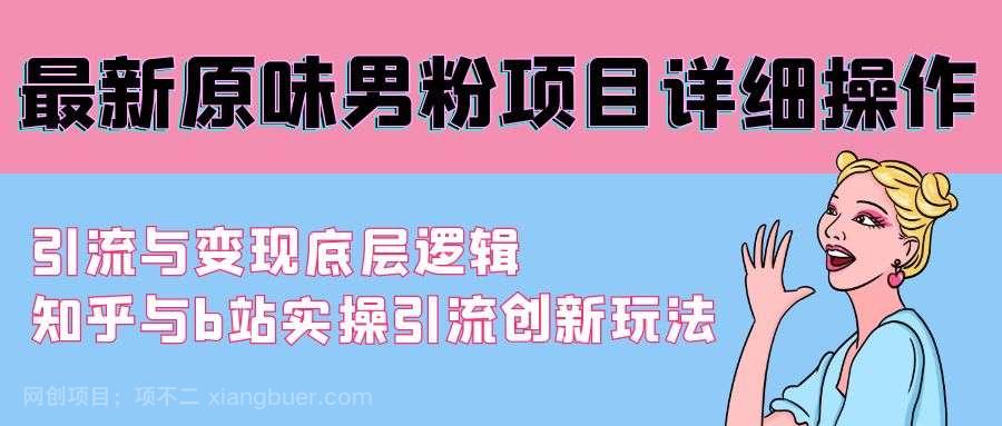 【第10786期】最新原味男粉项目详细操作 引流与变现底层逻辑+知乎与b站实操引流创新玩法