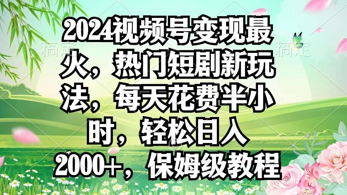 【第10789期】2024视频号变现最火，热门短剧新玩法，每天花费半小时，轻松日入2000+