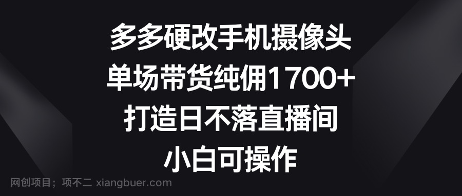 【第10790期】多多硬改手机摄像头，单场带货纯佣1700+，打造日不落直播间，小白可操作