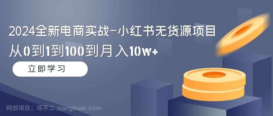 【第10809期】2024全新电商实战-小红书无货源项目：从0到1到100到月入10w+