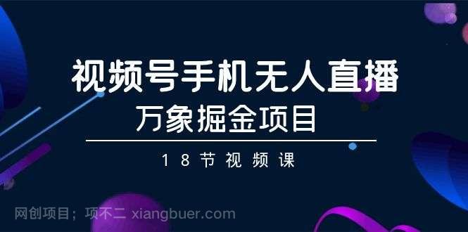 【第10810期】视频号手机无人直播-万象掘金项目（18节视频课）