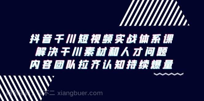 【第10812期】抖音千川短视频实战体系课，解决干川素材和人才问题，内容团队拉齐认知