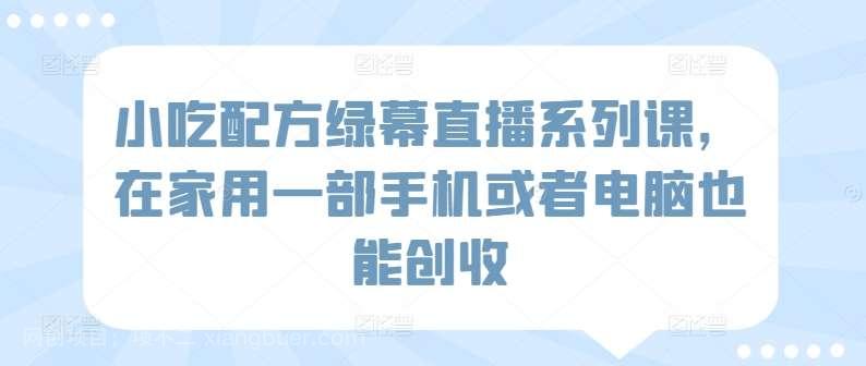 【第11295期】小吃配方绿幕直播系列课，在家用一部手机或者电脑也能创收