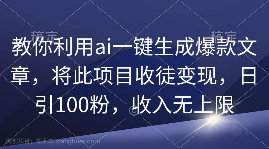 【第11372期】教你利用ai一键生成爆款文章，将此项目收徒变现，日引100粉，收入无上限