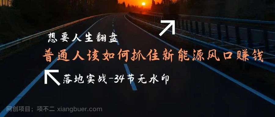 【第11376期】想要人生翻盘，普通人如何抓住新能源风口赚钱，落地实战案例课-34节无水印