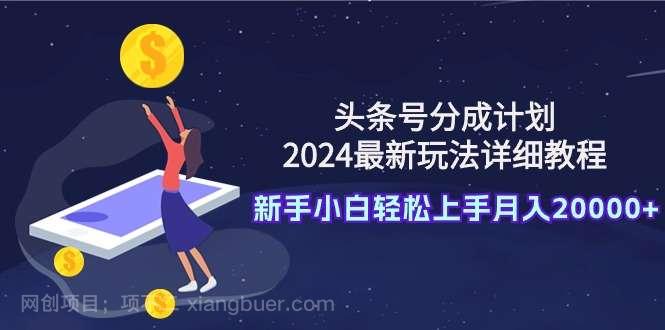 【第11437期】头条号分成计划：2024最新玩法详细教程，新手小白轻松上手月入20000+