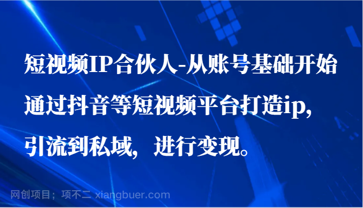 【第11781期 】短视频IP合伙人-从账号基础开始通过抖音等短视频平台打造ip，引流到私域，进行变现。