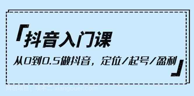 【第12110期】抖音入门课，从0到1做抖音，定位/起号/盈利（9节课）