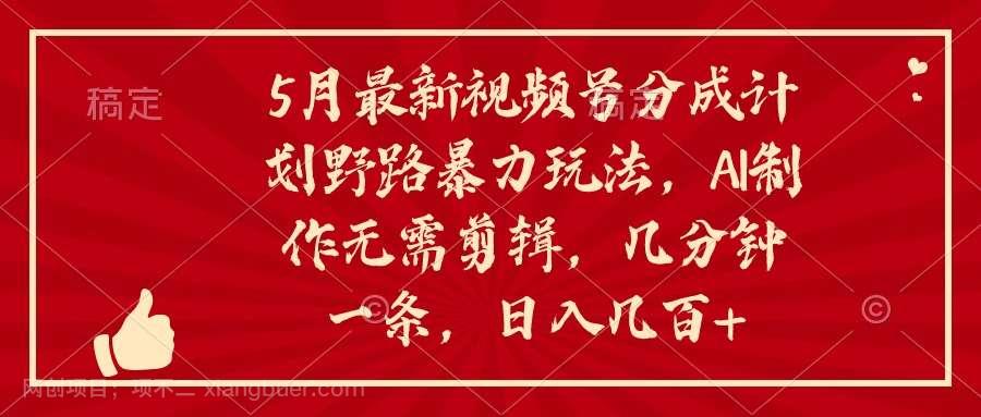 【第11707期】5月最新视频号分成计划野路暴力玩法，ai制作，无需剪辑。几分钟一条