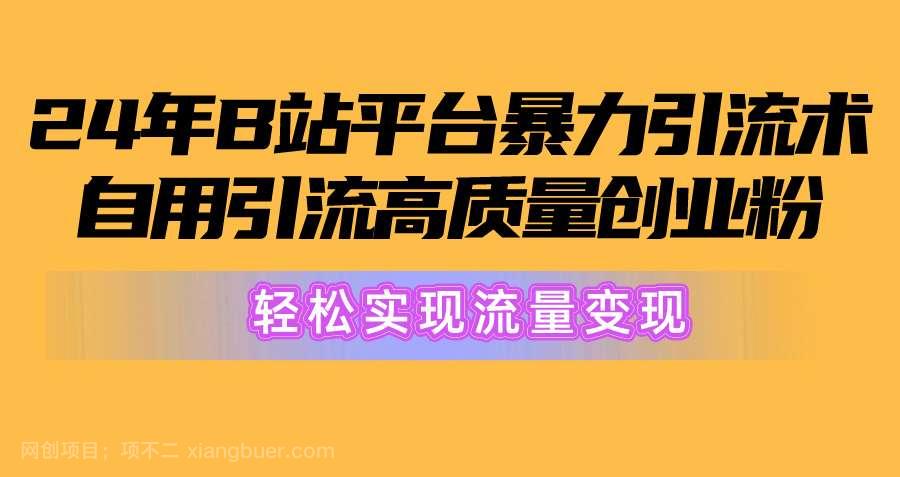 【第11711期】2024年B站平台暴力引流术，自用引流高质量创业粉，轻松实现流量变现！