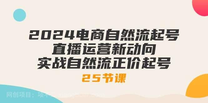 【第11840期】2024电商自然流起号，直播运营新动向 实战自然流正价起号（25节课）