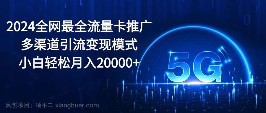 【第11845期】2024全网最全流量卡推广多渠道引流变现模式，小白轻松月入20000+