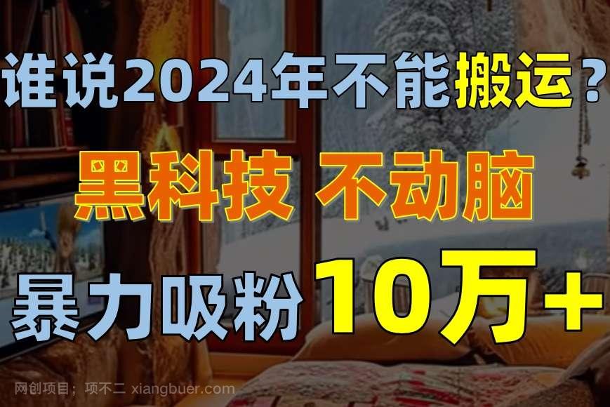 【第11877期】谁说2024年不能搬运？只动手不动脑，自媒体平台单月暴力涨粉10000+