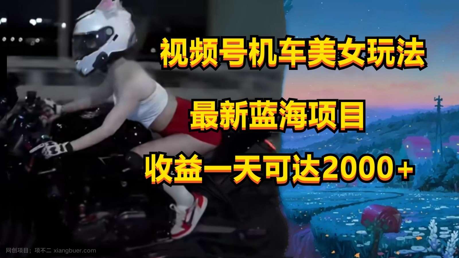 【第11890期】视频号机车美女短视频，视频创作掘金，一天可收入2000+