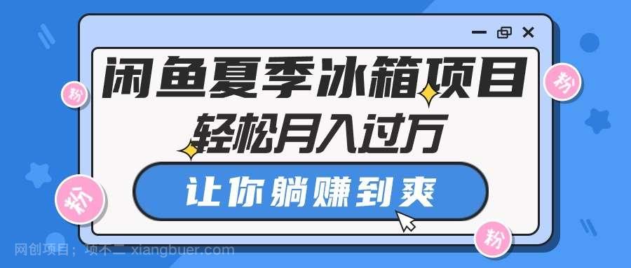 【第11932期】闲鱼夏季冰箱项目，轻松月入过万，让你躺赚到爽