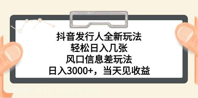 【第11954期】抖音发行人全新玩法，轻松日入几张，风口信息差玩法，日入3000+