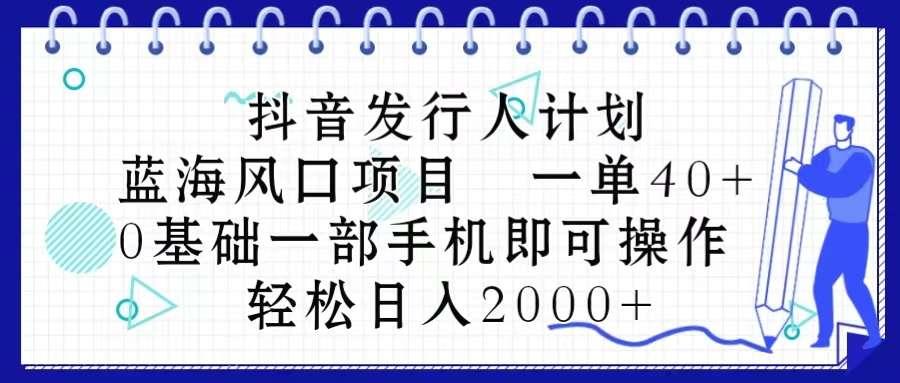 【第12026期】抖音发行人计划，蓝海风口项目 一单40，0基础一部手机即可操作 日入2000＋