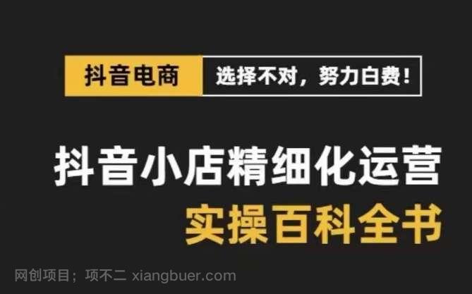 【第12092期】抖音小店精细化运营百科全书，保姆级运营实战讲解（2024更新）