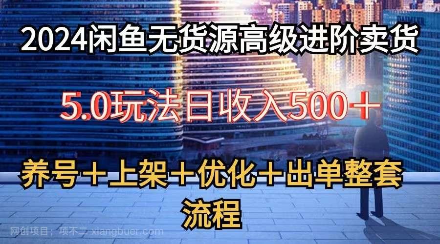 【第12100期】2024闲鱼无货源高级进阶卖货5.0，养号＋选品＋上架＋优化＋出单整套流程