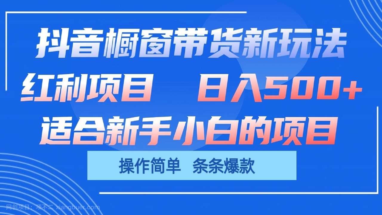 【第12103期】抖音橱窗带货新玩法，单日收益500+，操作简单，条条爆款