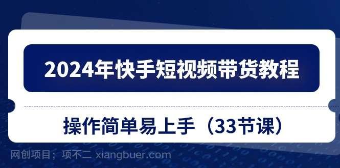 【第12130期】2024年快手短视频带货教程，操作简单易上手（33节课）