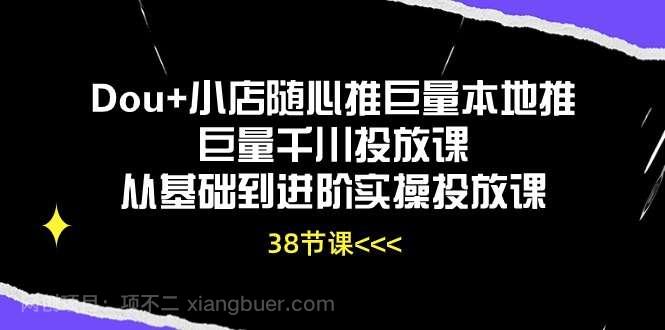 【第12157期】Dou+小店随心推巨量本地推巨量千川投放课，从基础到进阶实操投放课（38节）