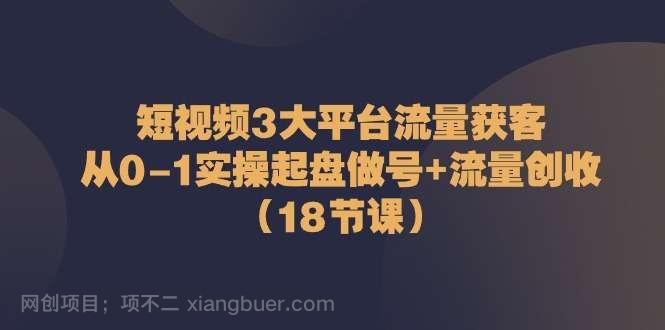 【第12210期】短视频3大平台流量获客：从0-1实操起盘做号+流量创收（18节课）