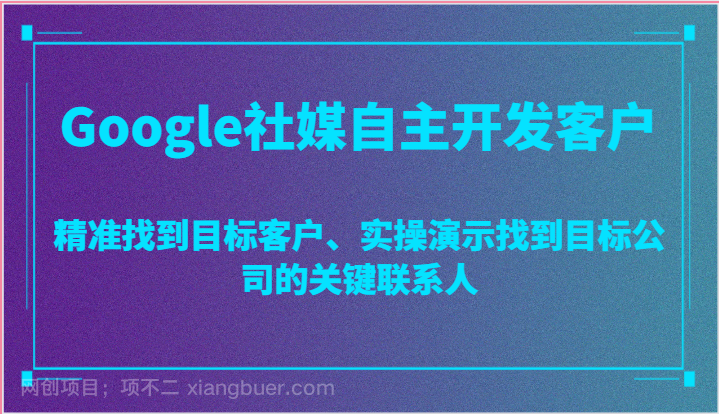 【第12217期】Google社媒自主开发客户，精准找到目标客户、实操演示找到目标公司的关键联系人