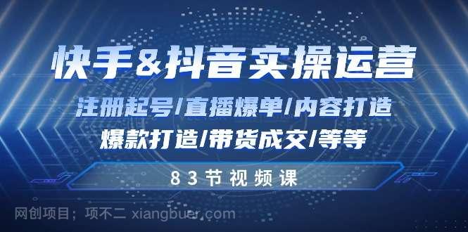 【第12235期】快手与抖音实操运营：注册起号/直播爆单/内容打造/爆款打造/带货成交/83节