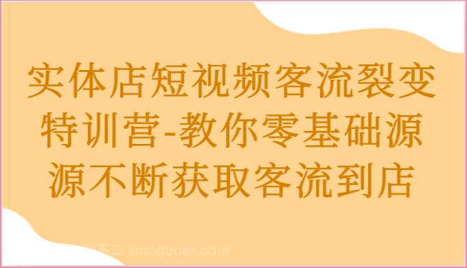 【第12259期】实体店短视频客流裂变特训营-教你零基础源源不断获取客流到店