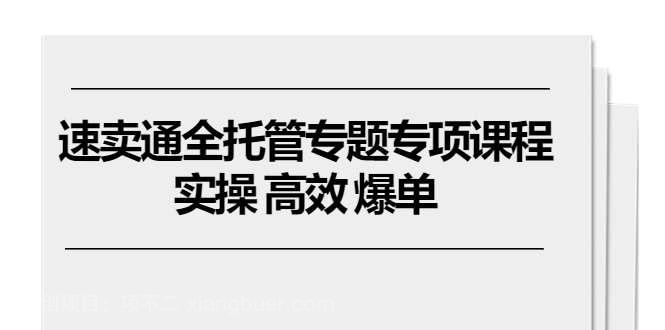 【第12264期】速卖通全托管专题专项课程，实操 高效 爆单（11节课）